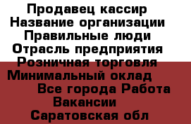 Продавец-кассир › Название организации ­ Правильные люди › Отрасль предприятия ­ Розничная торговля › Минимальный оклад ­ 29 000 - Все города Работа » Вакансии   . Саратовская обл.